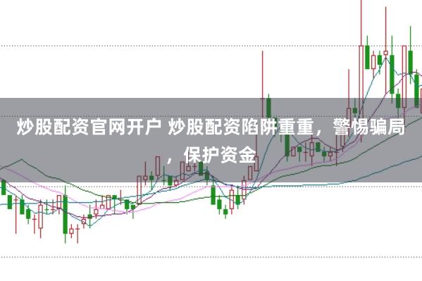 炒股配资官网开户 炒股配资陷阱重重，警惕骗局，保护资金
