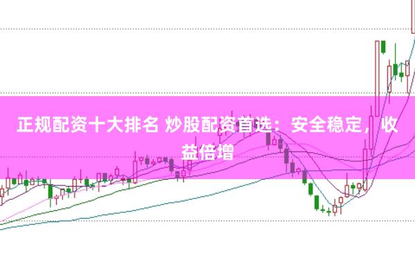 正规配资十大排名 炒股配资首选：安全稳定，收益倍增