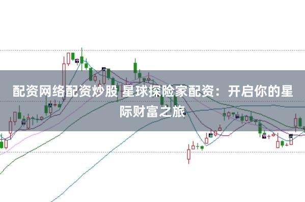 配资网络配资炒股 星球探险家配资：开启你的星际财富之旅