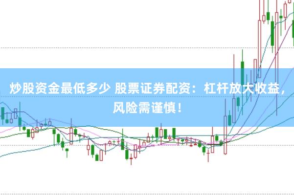 炒股资金最低多少 股票证券配资：杠杆放大收益，风险需谨慎！