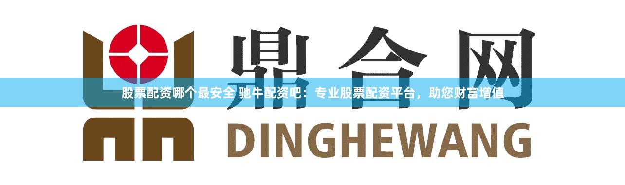股票配资哪个最安全 驰牛配资吧：专业股票配资平台，助您财富增值