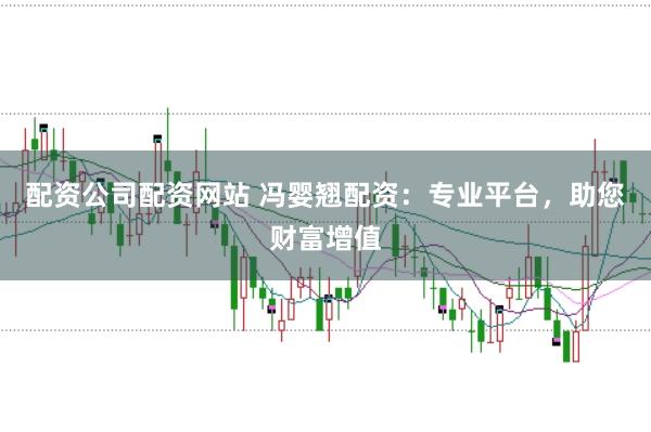 配资公司配资网站 冯婴翘配资：专业平台，助您财富增值