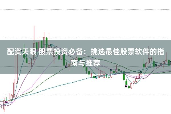 配资天眼 股票投资必备：挑选最佳股票软件的指南与推荐