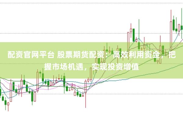 配资官网平台 股票期货配资：高效利用资金，把握市场机遇，实现投资增值