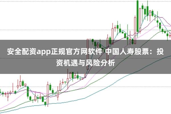 安全配资app正规官方网软件 中国人寿股票：投资机遇与风险分析