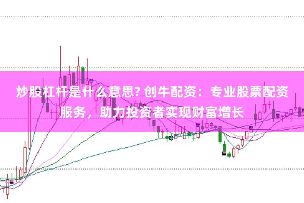炒股杠杆是什么意思? 创牛配资：专业股票配资服务，助力投资者实现财富增长