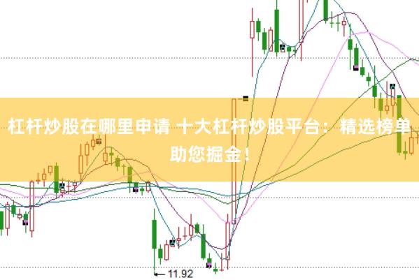 杠杆炒股在哪里申请 十大杠杆炒股平台：精选榜单助您掘金！