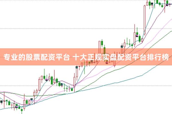 专业的股票配资平台 十大正规实盘配资平台排行榜