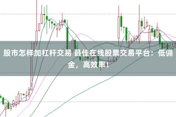 股市怎样加杠杆交易 最佳在线股票交易平台：低佣金，高效率！