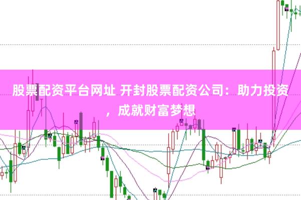 股票配资平台网址 开封股票配资公司：助力投资，成就财富梦想