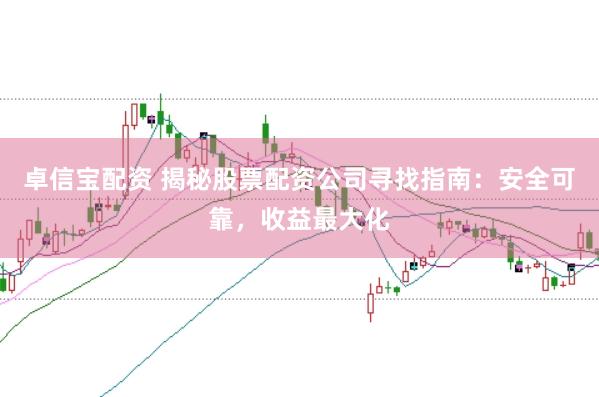 卓信宝配资 揭秘股票配资公司寻找指南：安全可靠，收益最大化