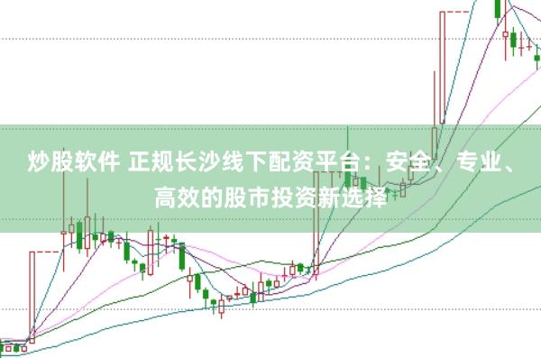 炒股软件 正规长沙线下配资平台：安全、专业、高效的股市投资新选择