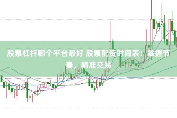 股票杠杆哪个平台最好 股票配资时间表：掌握节奏，精准交易