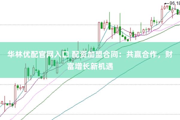 华林优配官网入口 配资加盟合同：共赢合作，财富增长新机遇