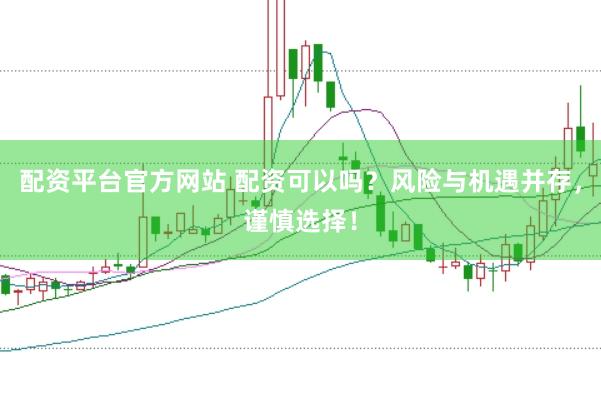 配资平台官方网站 配资可以吗？风险与机遇并存，谨慎选择！