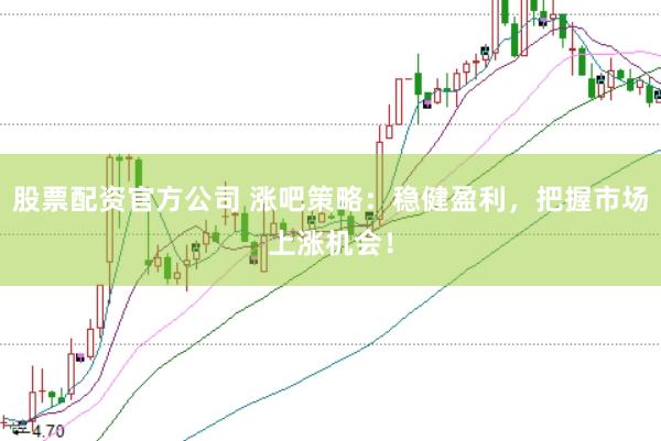 股票配资官方公司 涨吧策略：稳健盈利，把握市场上涨机会！