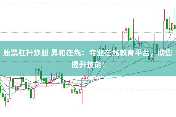 股票杠杆炒股 昇和在线：专业在线教育平台，助您提升技能！