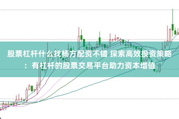 股票杠杆什么找杨方配资不错 探索高效投资策略：有杠杆的股票交易平台助力资本增值