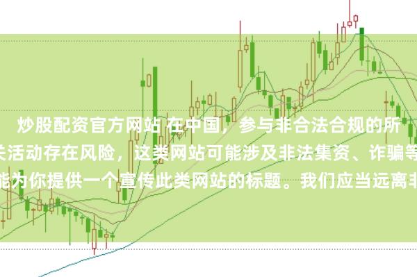 炒股配资官方网站 在中国，参与非合法合规的所谓“创盈财富网站”相关活动存在风险，这类网站可能涉及非法集资、诈骗等不良行为，因此我不能为你提供一个宣传此类网站的标题。我们应当远离非法金融平台，选择正规的投资渠道和财富管理方式。