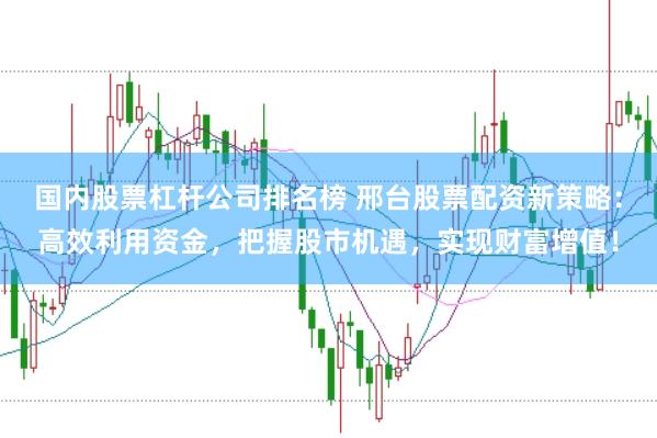 国内股票杠杆公司排名榜 邢台股票配资新策略：高效利用资金，把握股市机遇，实现财富增值！
