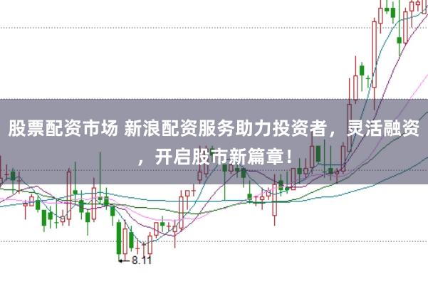股票配资市场 新浪配资服务助力投资者，灵活融资，开启股市新篇章！