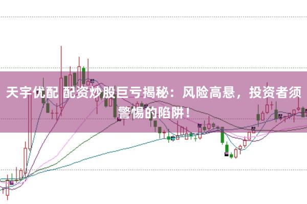 天宇优配 配资炒股巨亏揭秘：风险高悬，投资者须警惕的陷阱！