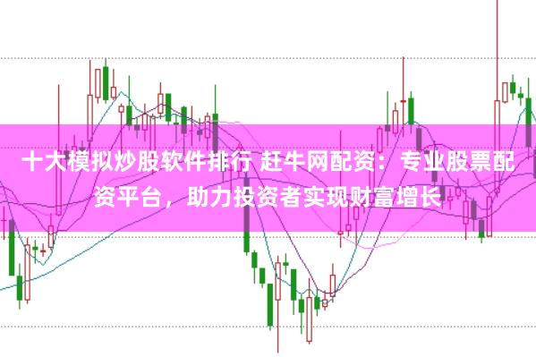 十大模拟炒股软件排行 赶牛网配资：专业股票配资平台，助力投资者实现财富增长
