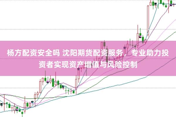 杨方配资安全吗 沈阳期货配资服务，专业助力投资者实现资产增值与风险控制