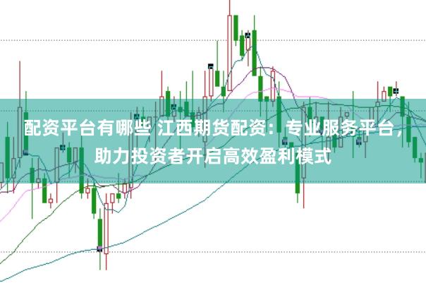 配资平台有哪些 江西期货配资：专业服务平台，助力投资者开启高效盈利模式