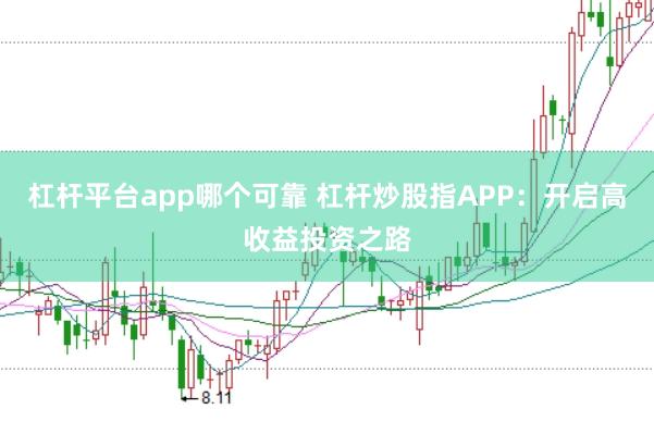 杠杆平台app哪个可靠 杠杆炒股指APP：开启高收益投资之路