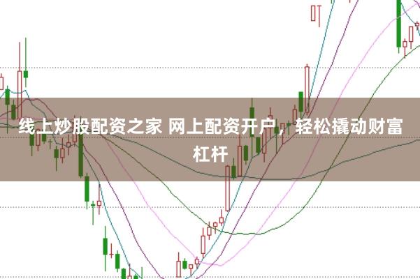 线上炒股配资之家 网上配资开户，轻松撬动财富杠杆