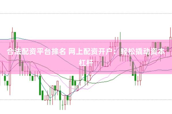 合法配资平台排名 网上配资开户：轻松撬动资本杠杆
