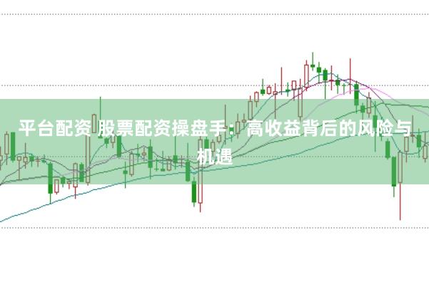平台配资 股票配资操盘手：高收益背后的风险与机遇