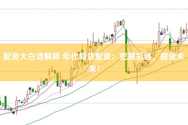配资大白话解释 年代期货配资：把握机遇，掘金未来！