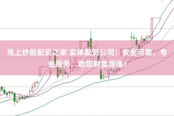 线上炒股配资之家 实体配资公司：安全可靠，专业服务，助您财富增值！