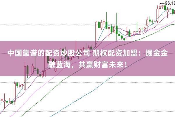中国靠谱的配资炒股公司 期权配资加盟：掘金金融蓝海，共赢财富未来！