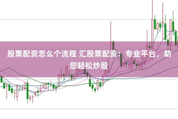 股票配资怎么个流程 汇股票配资：专业平台，助您轻松炒股