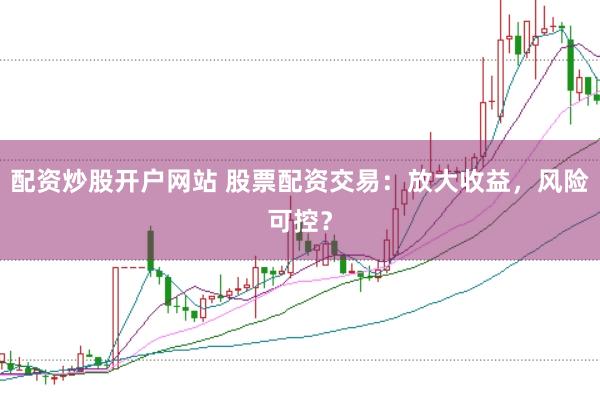 配资炒股开户网站 股票配资交易：放大收益，风险可控？