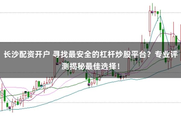长沙配资开户 寻找最安全的杠杆炒股平台？专业评测揭秘最佳选择！