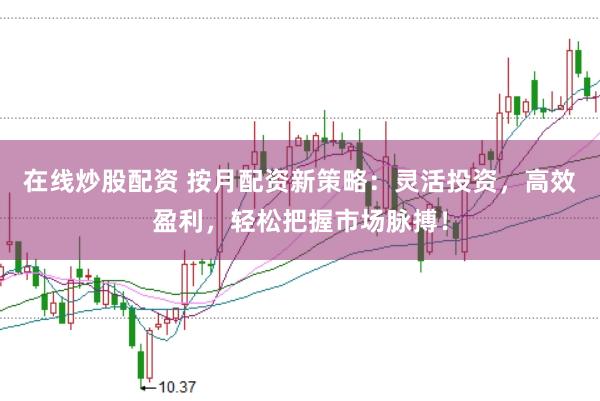 在线炒股配资 按月配资新策略：灵活投资，高效盈利，轻松把握市场脉搏！
