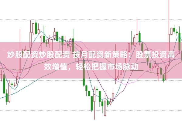 炒股配资炒股配资 按月配资新策略：股票投资高效增值，轻松把握市场脉动