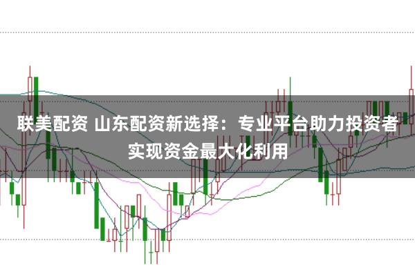 联美配资 山东配资新选择：专业平台助力投资者实现资金最大化利用