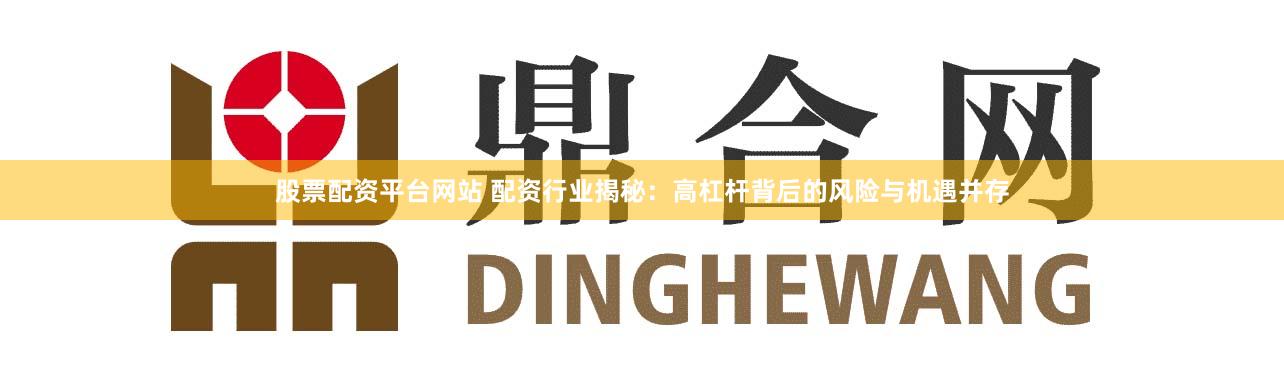 股票配资平台网站 配资行业揭秘：高杠杆背后的风险与机遇并存