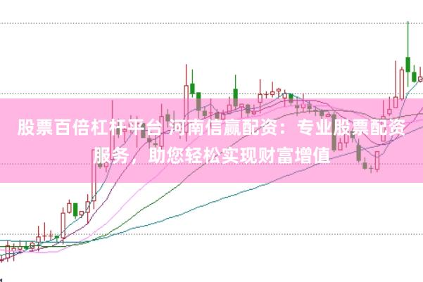 股票百倍杠杆平台 河南信赢配资：专业股票配资服务，助您轻松实现财富增值