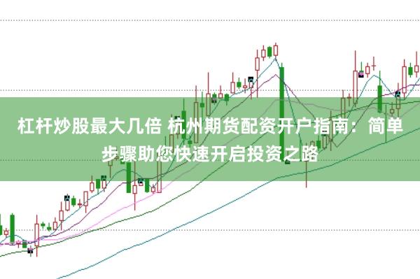 杠杆炒股最大几倍 杭州期货配资开户指南：简单步骤助您快速开启投资之路