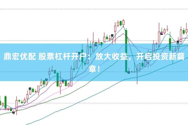 鼎宏优配 股票杠杆开户：放大收益，开启投资新篇章！