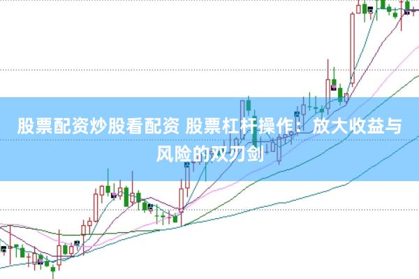 股票配资炒股看配资 股票杠杆操作：放大收益与风险的双刃剑