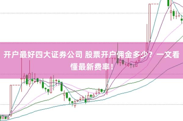 开户最好四大证券公司 股票开户佣金多少？一文看懂最新费率！
