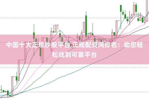 中国十大正规炒股平台 正规配资网排名：助您轻松找到可靠平台