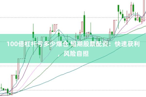 100倍杠杆亏多少爆仓 短期股票配资：快速获利，风险自担